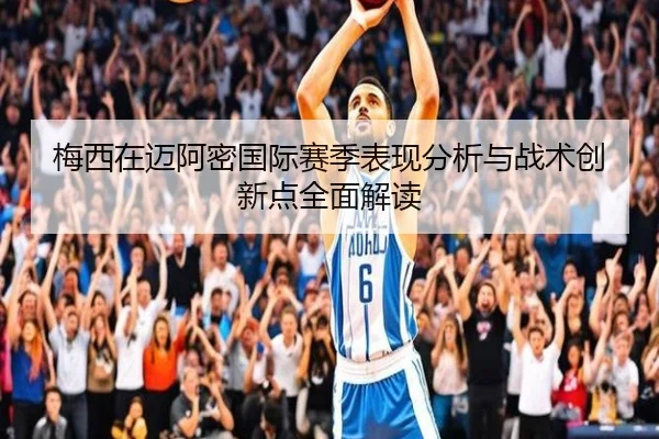 梅西在迈阿密国际赛季表现分析与战术创新点全面解读