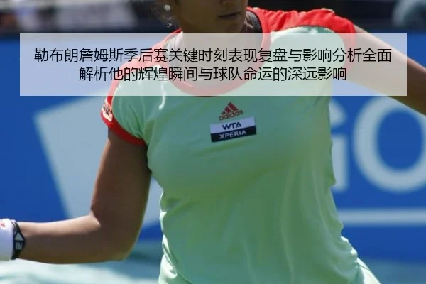 勒布朗詹姆斯季后赛关键时刻表现复盘与影响分析全面解析他的辉煌瞬间与球队命运的深远影响