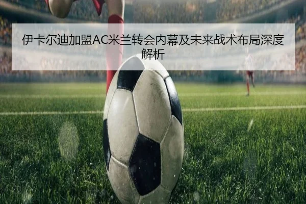 伊卡尔迪加盟AC米兰转会内幕及未来战术布局深度解析