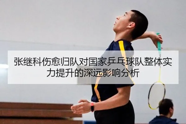 张继科伤愈归队对国家乒乓球队整体实力提升的深远影响分析