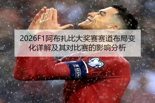 2026F1阿布扎比大奖赛赛道布局变化详解及其对比赛的影响分析