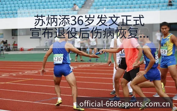 苏炳添36岁发文正式宣布退役后伤病恢复与赛程压力风险分析 - 6686体育