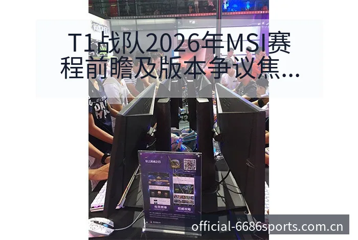 T1战队2026年MSI赛程前瞻及版本争议焦点分析历史表 - 6686体育