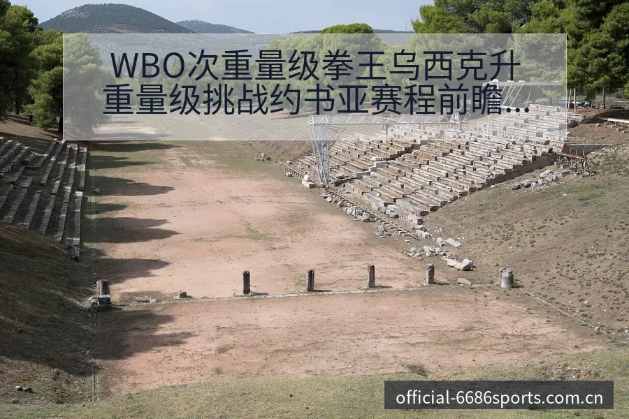 WBO次重量级拳王乌西克升重量级挑战约书亚赛程前瞻与风险 - 6686体育